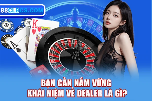 Bạn cần nắm vững khái niệm về Dealer là gì?